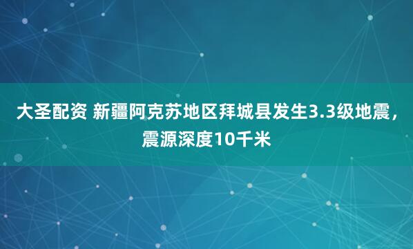 大圣配资 新疆阿克苏地区拜城县发生3.3级地震，震源深度10千米