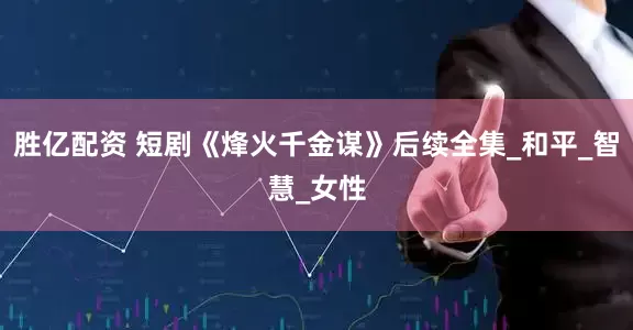 胜亿配资 短剧《烽火千金谋》后续全集_和平_智慧_女性