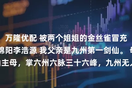 万隆优配 被两个姐姐的金丝雀冒充后我杀疯了 李锦阳李浩源 我父亲是九州第一剑仙。 母亲乃是仙山主母，掌六州六脉三十六峰，九州无人敢触她霉头。_秦笙_王伯_圣子
