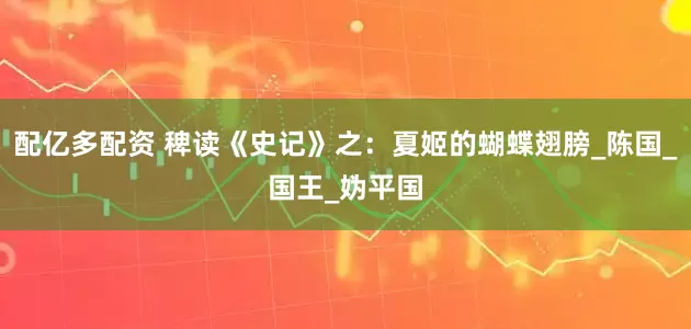 配亿多配资 稗读《史记》之：夏姬的蝴蝶翅膀_陈国_国王_妫平国