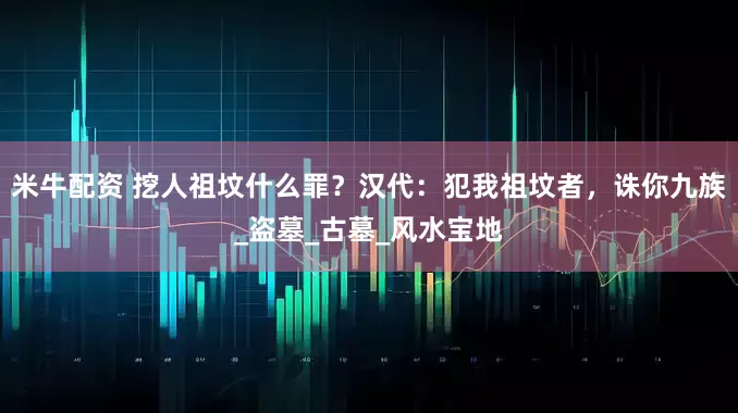 米牛配资 挖人祖坟什么罪？汉代：犯我祖坟者，诛你九族_盗墓_古墓_风水宝地