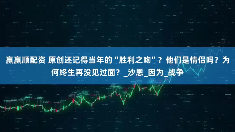 赢赢顺配资 原创还记得当年的“胜利之吻”？他们是情侣吗？为何终生再没见过面？_沙恩_因为_战争