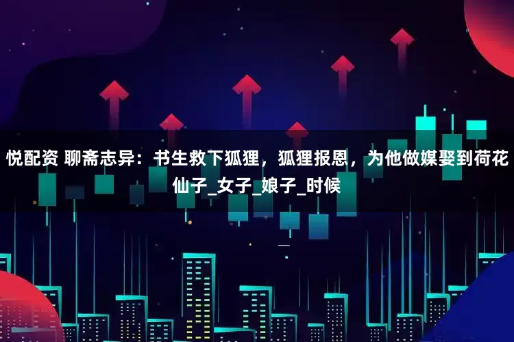 悦配资 聊斋志异：书生救下狐狸，狐狸报恩，为他做媒娶到荷花仙子_女子_娘子_时候