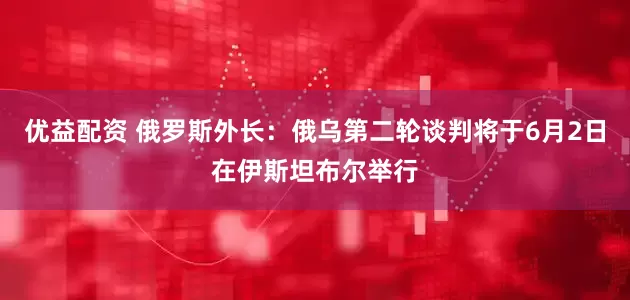优益配资 俄罗斯外长：俄乌第二轮谈判将于6月2日在伊斯坦布尔举行