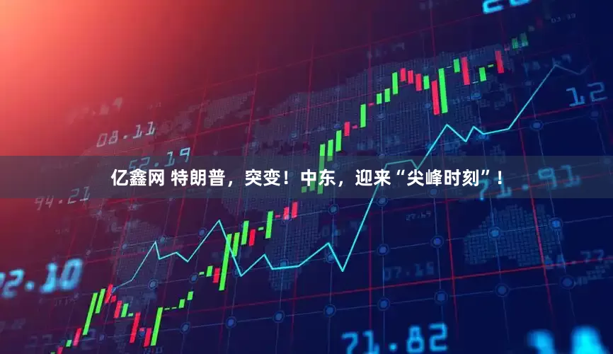 亿鑫网 特朗普，突变！中东，迎来“尖峰时刻”！