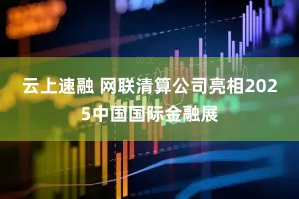 云上速融 网联清算公司亮相2025中国国际金融展