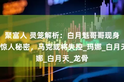 聚富人 灵笼解析：白月魁哥哥现身，揭露惊人秘密，马克或将失控_玛娜_白月天_龙骨