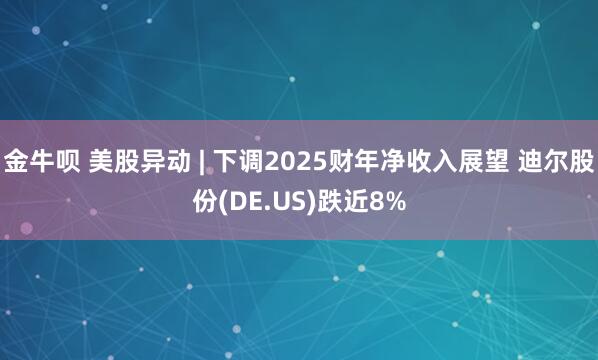 金牛呗 美股异动 | 下调2025财年净收入展望 迪尔股份(DE.US)跌近8%