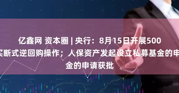 亿鑫网 资本圈 | 央行：8月15日开展5000亿元买断式逆回购操作；人保资产发起设立私募基金的申请获批