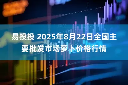 易投投 2025年8月22日全国主要批发市场萝卜价格行情