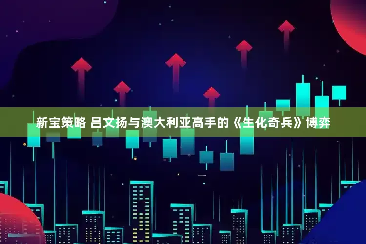 新宝策略 吕文扬与澳大利亚高手的《生化奇兵》博弈