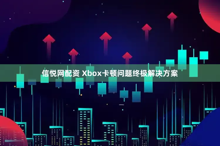 信悦网配资 Xbox卡顿问题终极解决方案