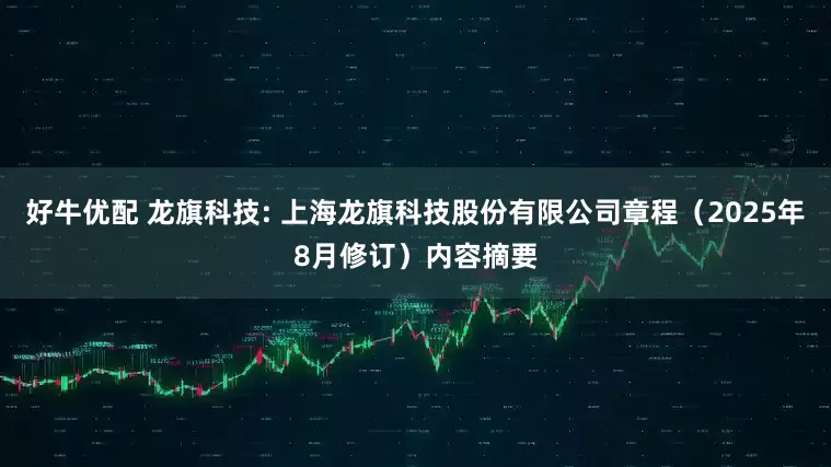 好牛优配 龙旗科技: 上海龙旗科技股份有限公司章程（2025年8月修订）内容摘要