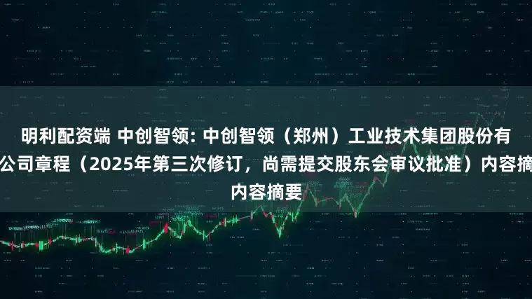 明利配资端 中创智领: 中创智领（郑州）工业技术集团股份有限公司章程（2025年第三次修订，尚需提交股东会审议批准）内容摘要
