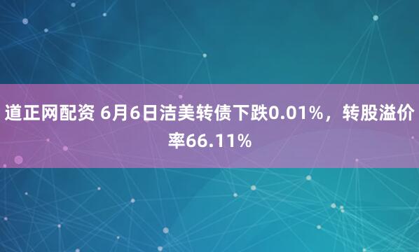 道正网配资 6月6日洁美转债下跌0.01%，转股溢价率66.11%