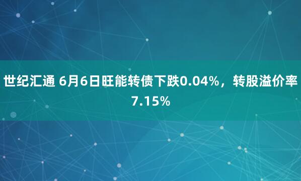 世纪汇通 6月6日旺能转债下跌0.04%，转股溢价率7.15%