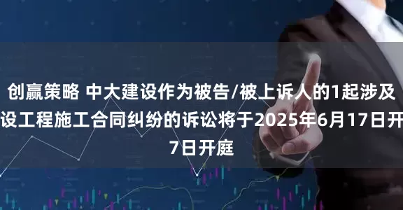 创赢策略 中大建设作为被告/被上诉人的1起涉及建设工程施工合同纠纷的诉讼将于2025年6月17日开庭