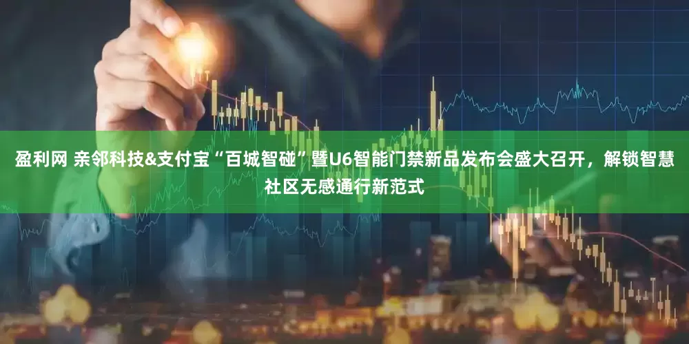 盈利网 亲邻科技&支付宝“百城智碰”暨U6智能门禁新品发布会盛大召开，解锁智慧社区无感通行新范式
