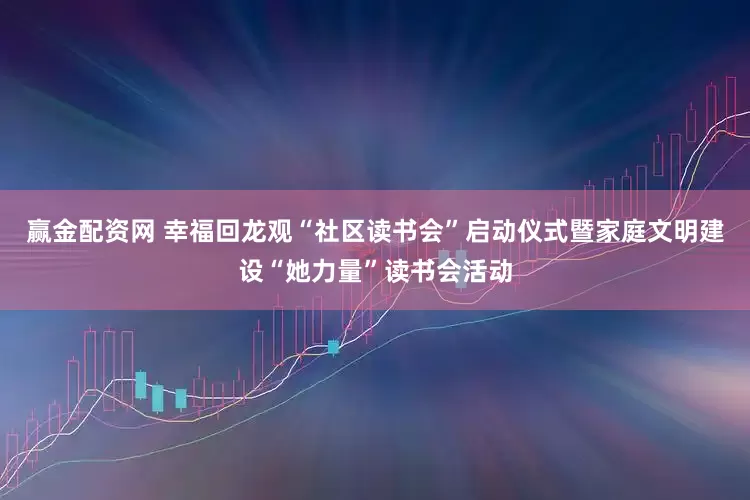 赢金配资网 幸福回龙观“社区读书会”启动仪式暨家庭文明建设“她力量”读书会活动