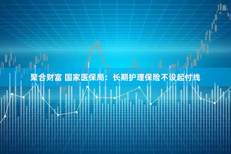 聚合财富 国家医保局：长期护理保险不设起付线