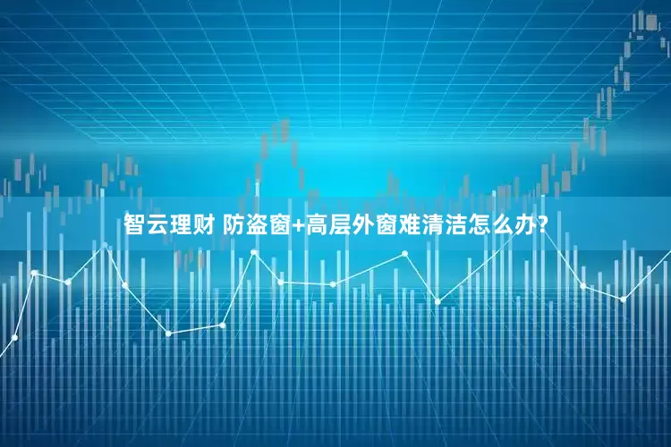 智云理财 防盗窗+高层外窗难清洁怎么办?