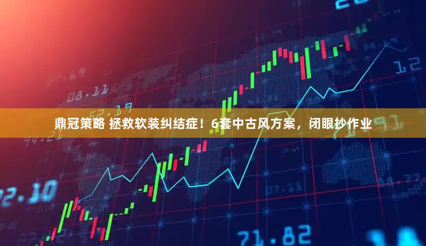 鼎冠策略 拯救软装纠结症！6套中古风方案，闭眼抄作业