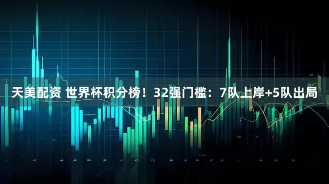 天美配资 世界杯积分榜！32强门槛：7队上岸+5队出局