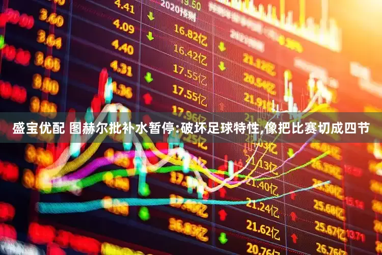 盛宝优配 图赫尔批补水暂停:破坏足球特性,像把比赛切成四节