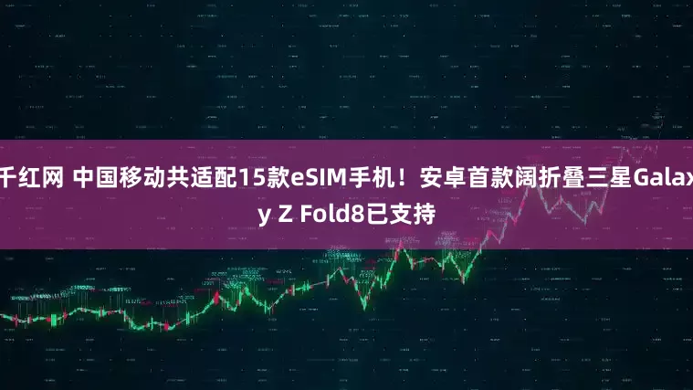 千红网 中国移动共适配15款eSIM手机！安卓首款阔折叠三星Galaxy Z Fold8已支持