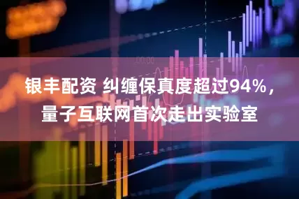 银丰配资 纠缠保真度超过94%，量子互联网首次走出实验室
